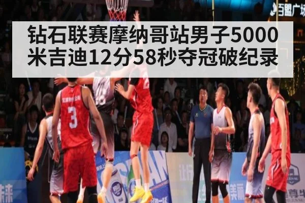 钻石联赛摩纳哥站男子5000米吉迪12分58秒夺冠破纪录