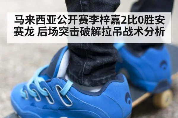 马来西亚公开赛李梓嘉2比0胜安赛龙 后场突击破解拉吊战术分析