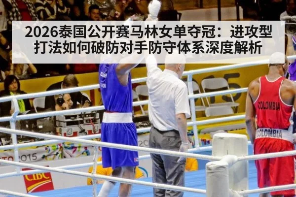 2026泰国公开赛马林女单夺冠:进攻型打法如何破防对手防守体系深度解析