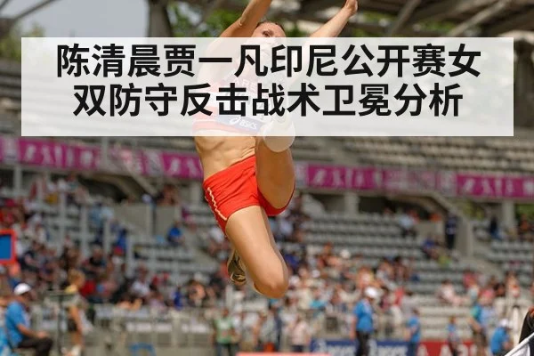 陈清晨贾一凡印尼公开赛女双防守反击战术卫冕分析
