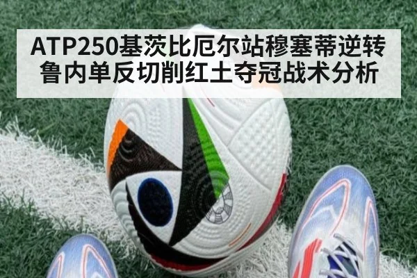 ATP250基茨比厄尔站穆塞蒂逆转鲁内单反切削红土夺冠战术分析