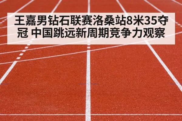 王嘉男钻石联赛洛桑站8米35夺冠 中国跳远新周期竞争力观察