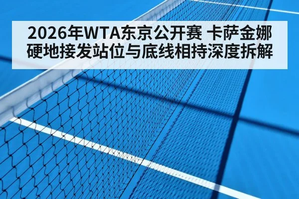 2026年WTA东京公开赛 卡萨金娜硬地接发站位与底线相持深度拆解